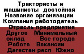 Трактористы и машинисты. достойная › Название организации ­ Компания-работодатель › Отрасль предприятия ­ Другое › Минимальный оклад ­ 1 - Все города Работа » Вакансии   . Дагестан респ.,Южно-Сухокумск г.